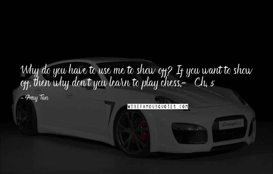 Amy Tan Quotes: Why do you have to use me to show off? If you want to show off, then why don't you learn to play chess.- Ch. 5