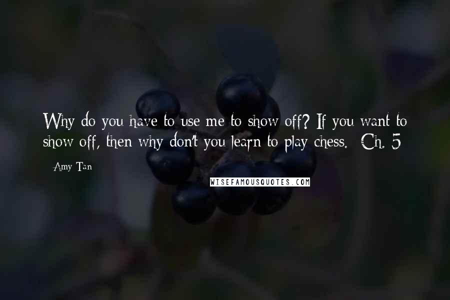 Amy Tan Quotes: Why do you have to use me to show off? If you want to show off, then why don't you learn to play chess.- Ch. 5