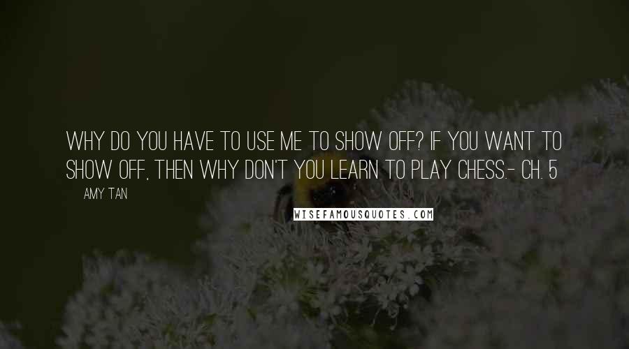 Amy Tan Quotes: Why do you have to use me to show off? If you want to show off, then why don't you learn to play chess.- Ch. 5