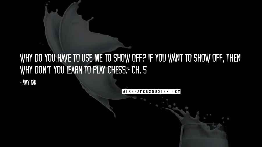 Amy Tan Quotes: Why do you have to use me to show off? If you want to show off, then why don't you learn to play chess.- Ch. 5