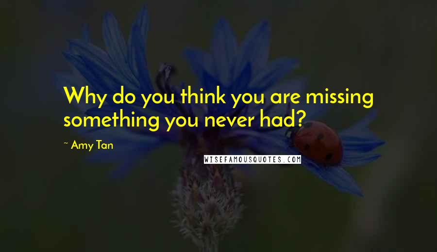 Amy Tan Quotes: Why do you think you are missing something you never had?