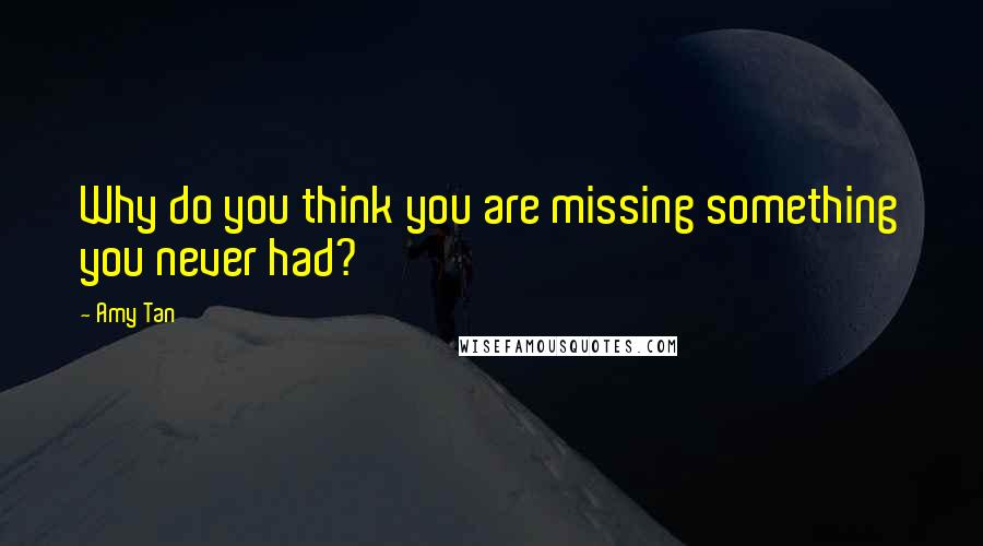 Amy Tan Quotes: Why do you think you are missing something you never had?