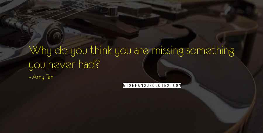 Amy Tan Quotes: Why do you think you are missing something you never had?