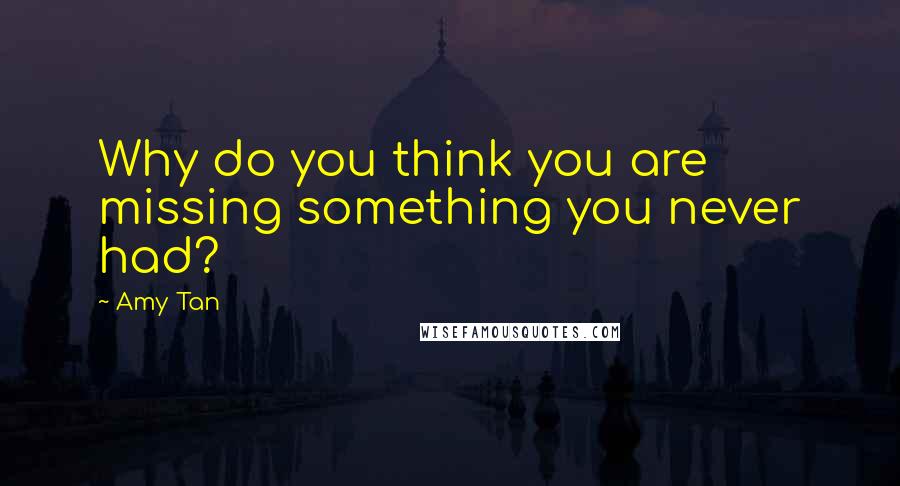 Amy Tan Quotes: Why do you think you are missing something you never had?