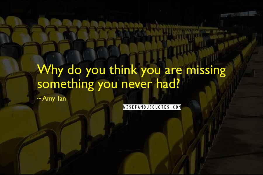 Amy Tan Quotes: Why do you think you are missing something you never had?