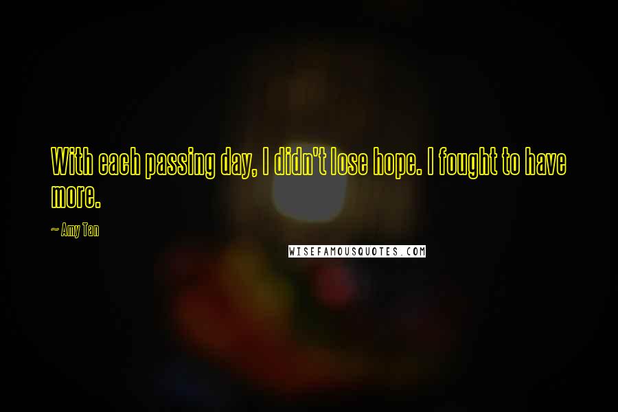 Amy Tan Quotes: With each passing day, I didn't lose hope. I fought to have more.