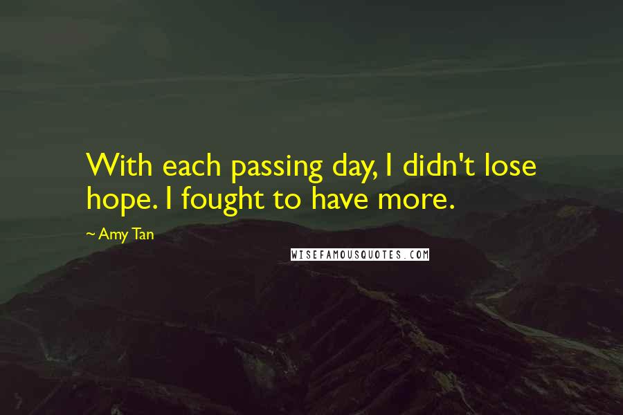 Amy Tan Quotes: With each passing day, I didn't lose hope. I fought to have more.