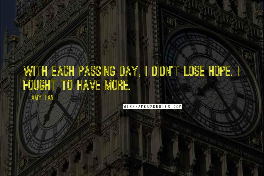 Amy Tan Quotes: With each passing day, I didn't lose hope. I fought to have more.