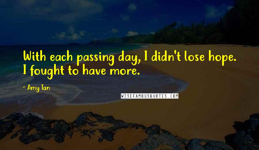 Amy Tan Quotes: With each passing day, I didn't lose hope. I fought to have more.