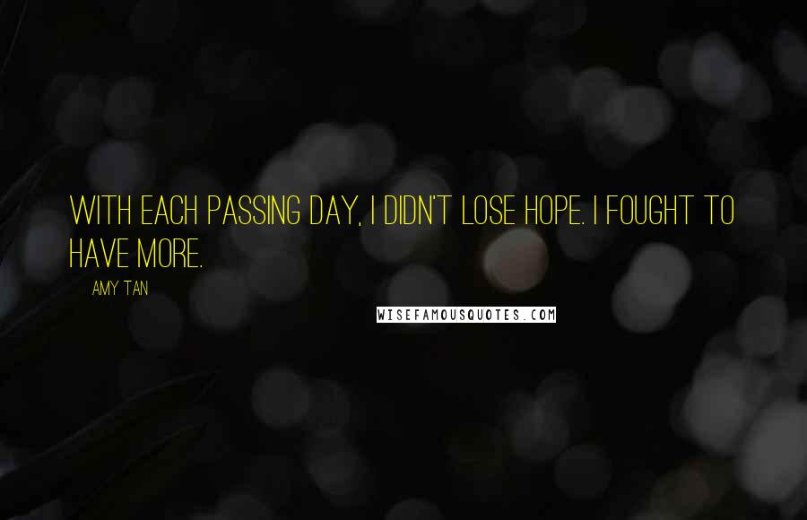 Amy Tan Quotes: With each passing day, I didn't lose hope. I fought to have more.