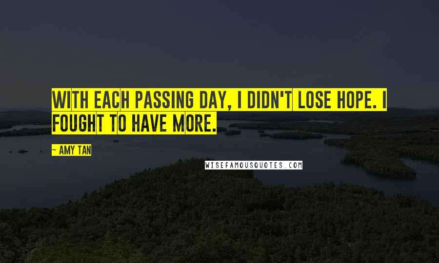 Amy Tan Quotes: With each passing day, I didn't lose hope. I fought to have more.