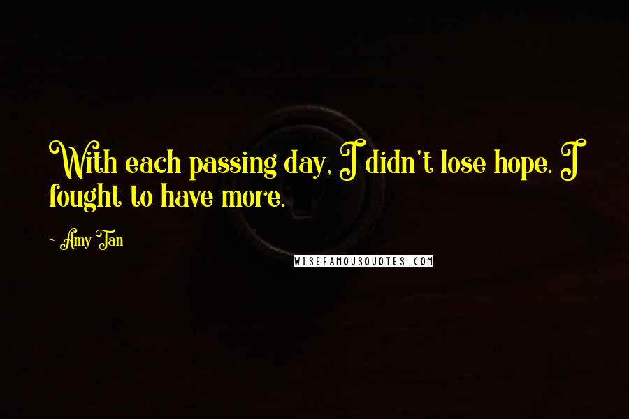 Amy Tan Quotes: With each passing day, I didn't lose hope. I fought to have more.