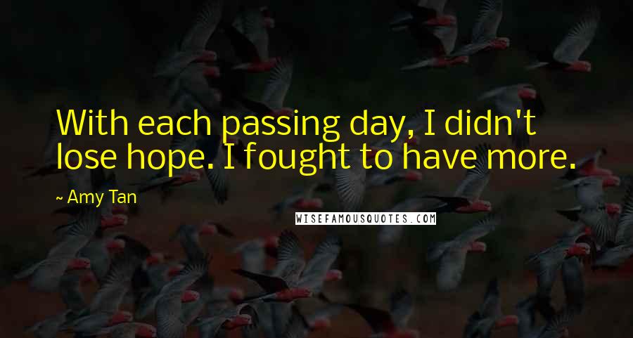 Amy Tan Quotes: With each passing day, I didn't lose hope. I fought to have more.