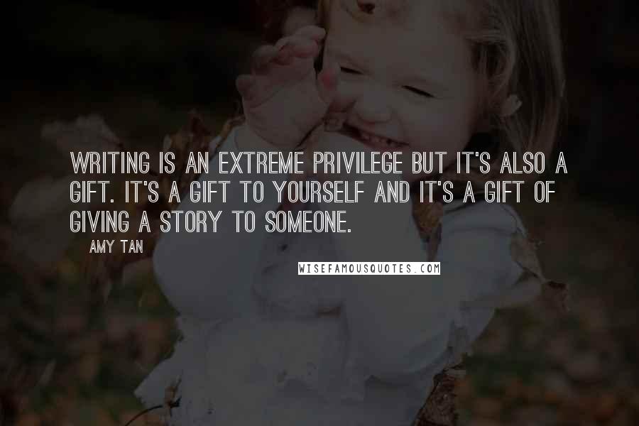 Amy Tan Quotes: Writing is an extreme privilege but it's also a gift. It's a gift to yourself and it's a gift of giving a story to someone.