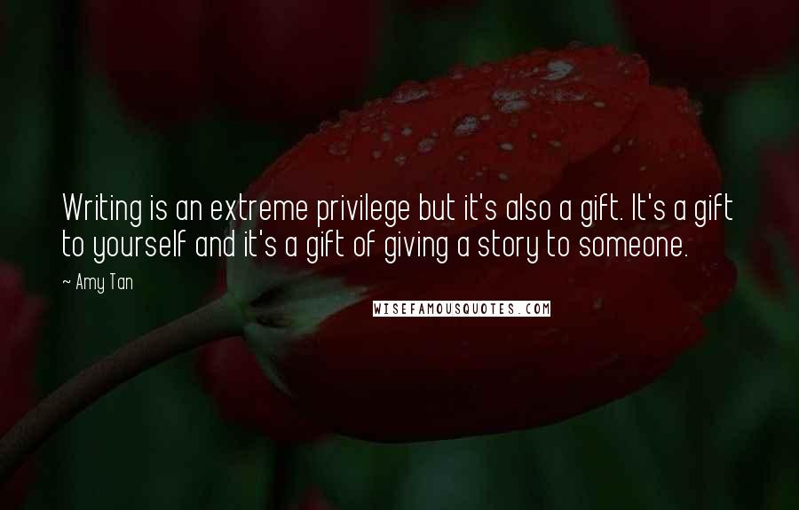 Amy Tan Quotes: Writing is an extreme privilege but it's also a gift. It's a gift to yourself and it's a gift of giving a story to someone.