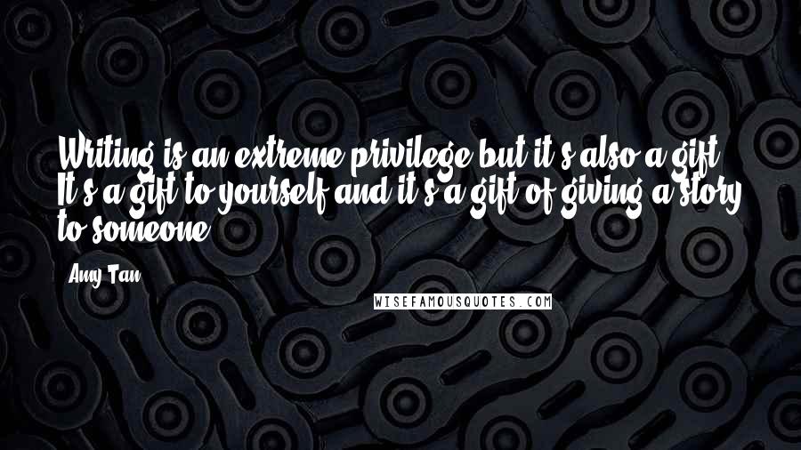 Amy Tan Quotes: Writing is an extreme privilege but it's also a gift. It's a gift to yourself and it's a gift of giving a story to someone.