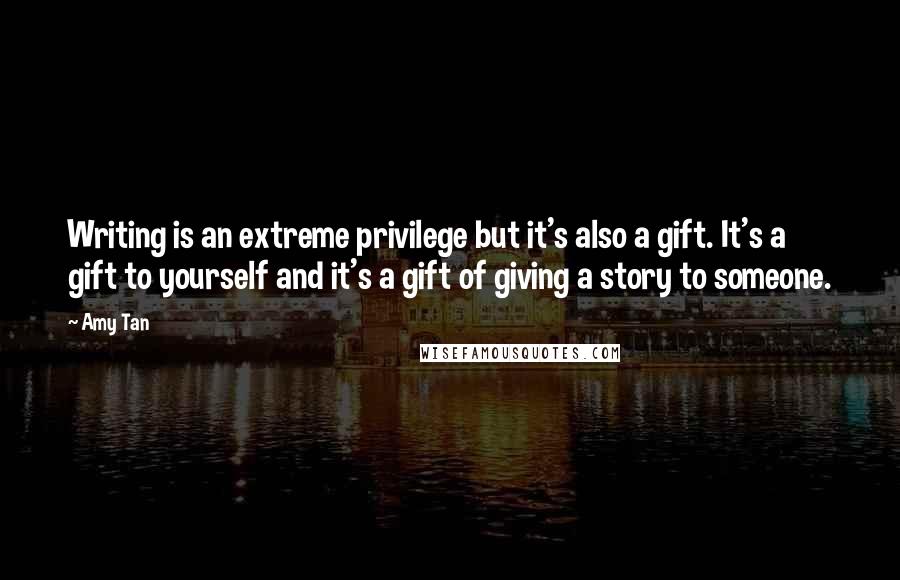 Amy Tan Quotes: Writing is an extreme privilege but it's also a gift. It's a gift to yourself and it's a gift of giving a story to someone.