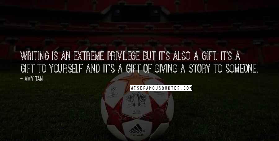 Amy Tan Quotes: Writing is an extreme privilege but it's also a gift. It's a gift to yourself and it's a gift of giving a story to someone.