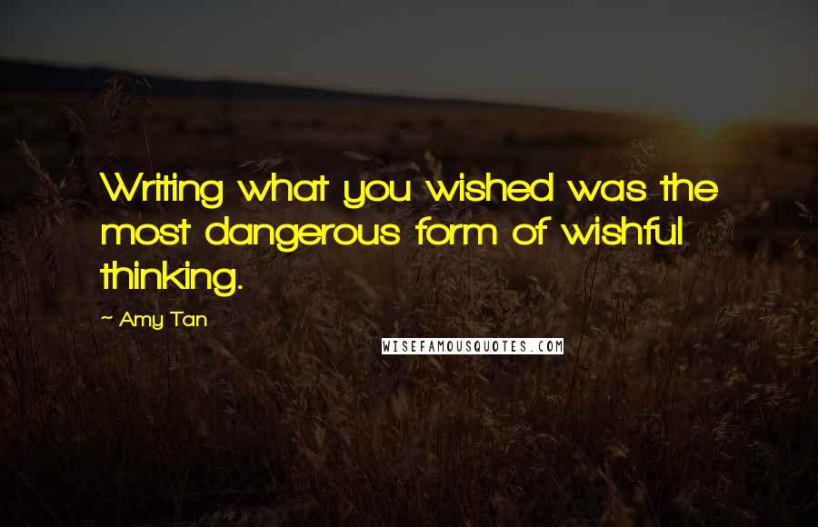 Amy Tan Quotes: Writing what you wished was the most dangerous form of wishful thinking.