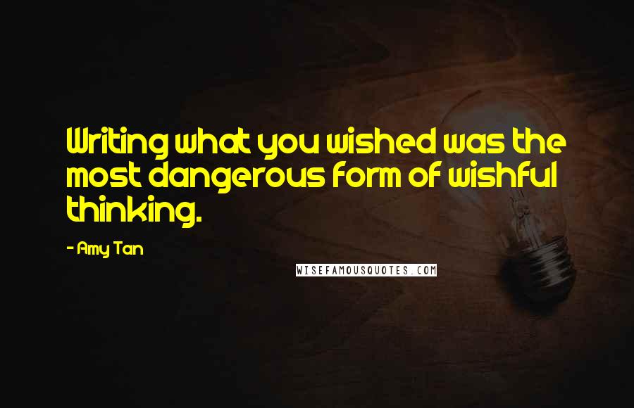 Amy Tan Quotes: Writing what you wished was the most dangerous form of wishful thinking.
