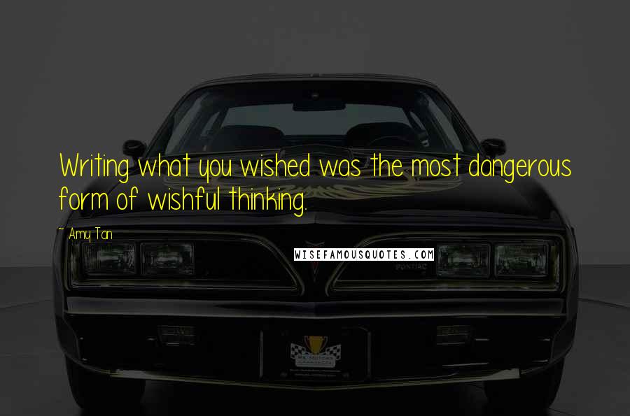 Amy Tan Quotes: Writing what you wished was the most dangerous form of wishful thinking.