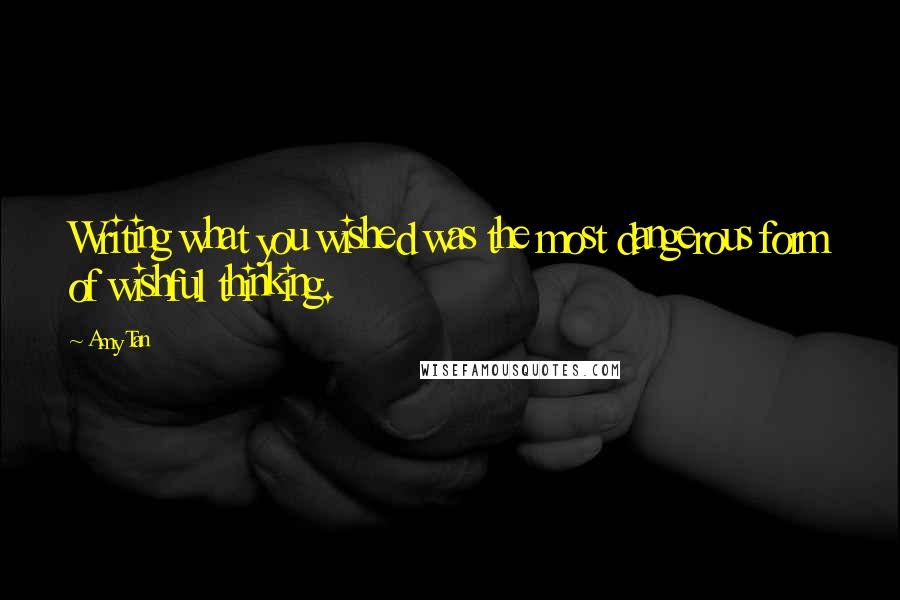 Amy Tan Quotes: Writing what you wished was the most dangerous form of wishful thinking.