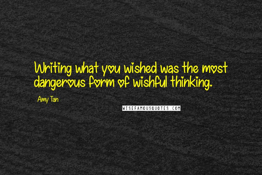 Amy Tan Quotes: Writing what you wished was the most dangerous form of wishful thinking.