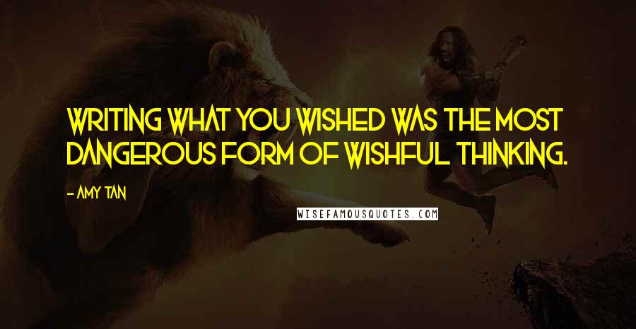 Amy Tan Quotes: Writing what you wished was the most dangerous form of wishful thinking.