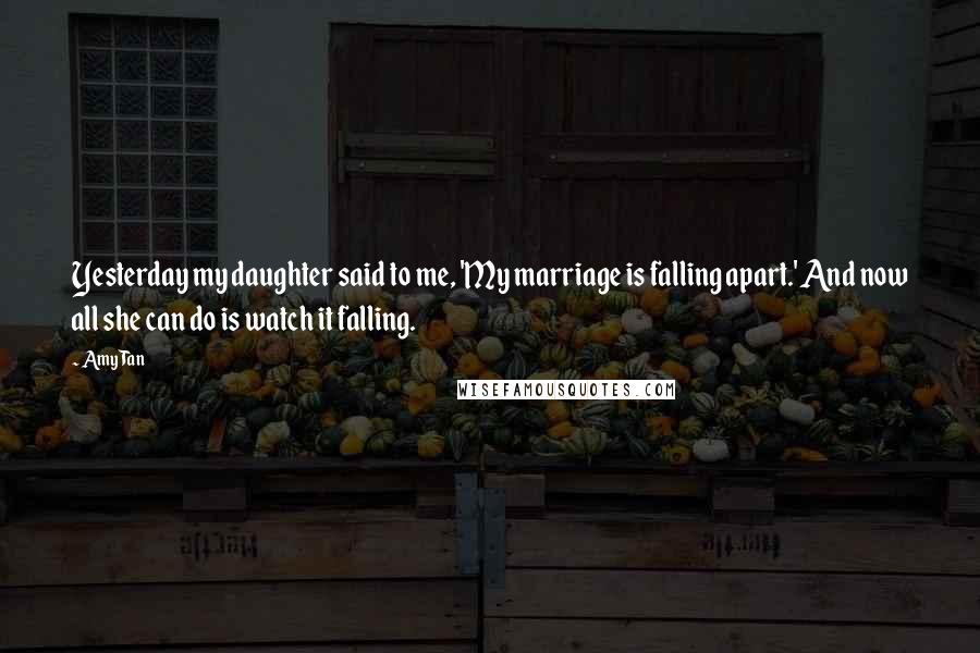 Amy Tan Quotes: Yesterday my daughter said to me, 'My marriage is falling apart.' And now all she can do is watch it falling.