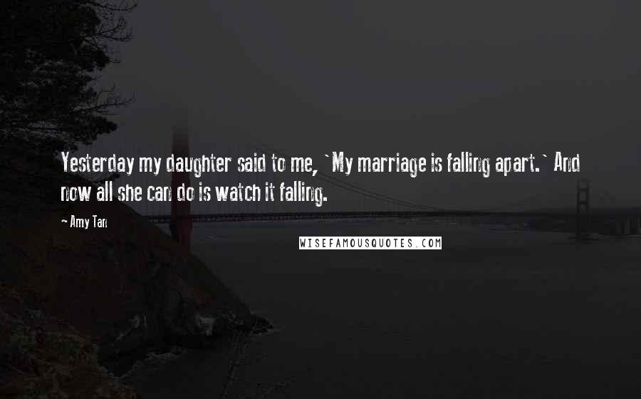 Amy Tan Quotes: Yesterday my daughter said to me, 'My marriage is falling apart.' And now all she can do is watch it falling.