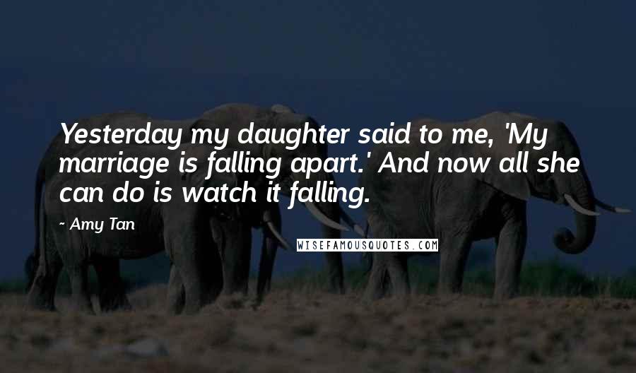 Amy Tan Quotes: Yesterday my daughter said to me, 'My marriage is falling apart.' And now all she can do is watch it falling.