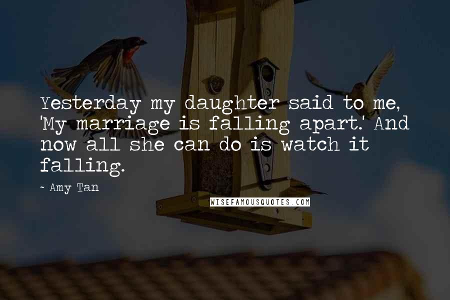 Amy Tan Quotes: Yesterday my daughter said to me, 'My marriage is falling apart.' And now all she can do is watch it falling.