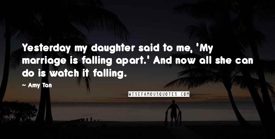 Amy Tan Quotes: Yesterday my daughter said to me, 'My marriage is falling apart.' And now all she can do is watch it falling.