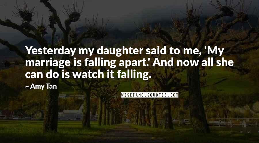 Amy Tan Quotes: Yesterday my daughter said to me, 'My marriage is falling apart.' And now all she can do is watch it falling.