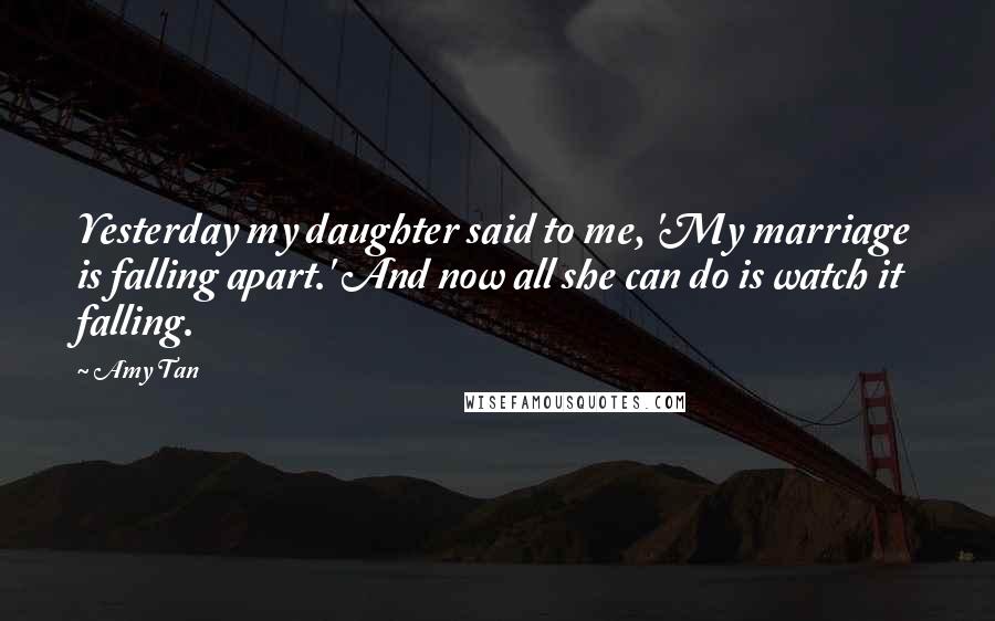 Amy Tan Quotes: Yesterday my daughter said to me, 'My marriage is falling apart.' And now all she can do is watch it falling.