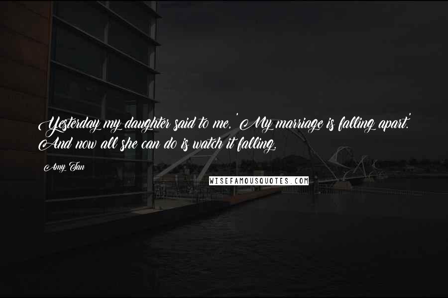 Amy Tan Quotes: Yesterday my daughter said to me, 'My marriage is falling apart.' And now all she can do is watch it falling.