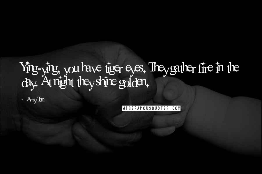 Amy Tan Quotes: Ying-ying, you have tiger eyes. They gather fire in the day. At night they shine golden.