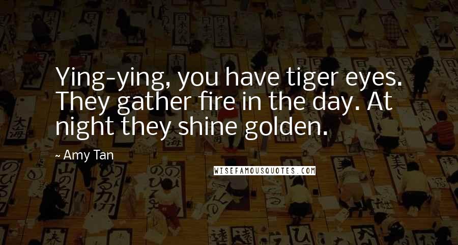 Amy Tan Quotes: Ying-ying, you have tiger eyes. They gather fire in the day. At night they shine golden.