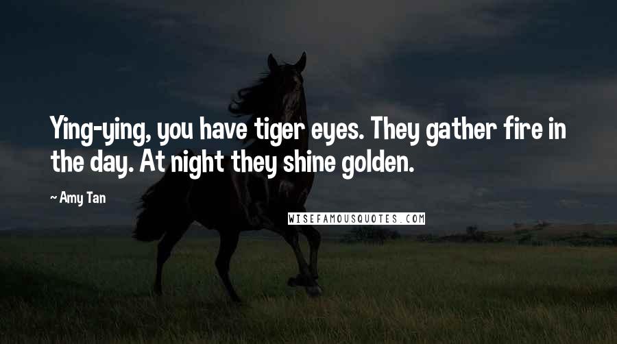 Amy Tan Quotes: Ying-ying, you have tiger eyes. They gather fire in the day. At night they shine golden.