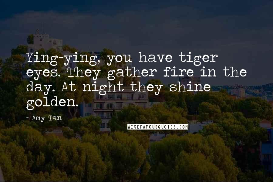 Amy Tan Quotes: Ying-ying, you have tiger eyes. They gather fire in the day. At night they shine golden.