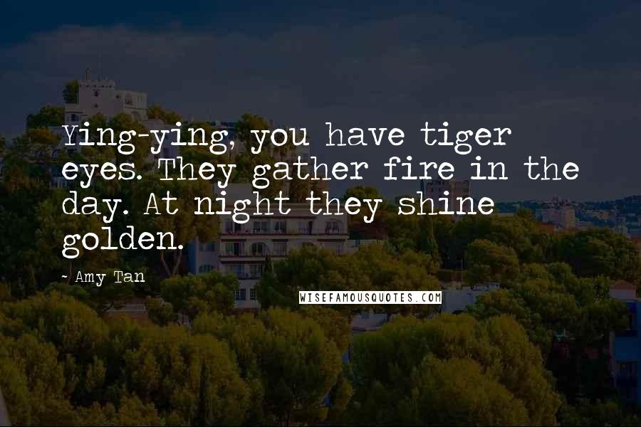 Amy Tan Quotes: Ying-ying, you have tiger eyes. They gather fire in the day. At night they shine golden.