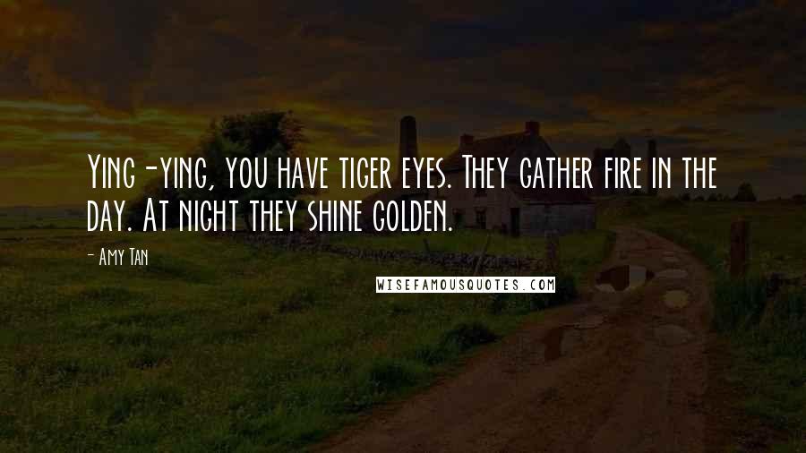 Amy Tan Quotes: Ying-ying, you have tiger eyes. They gather fire in the day. At night they shine golden.