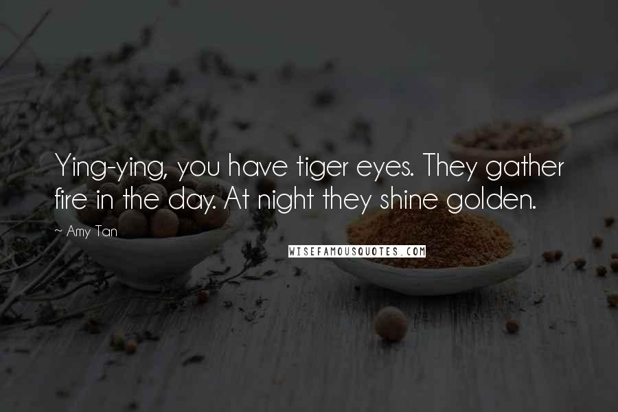 Amy Tan Quotes: Ying-ying, you have tiger eyes. They gather fire in the day. At night they shine golden.