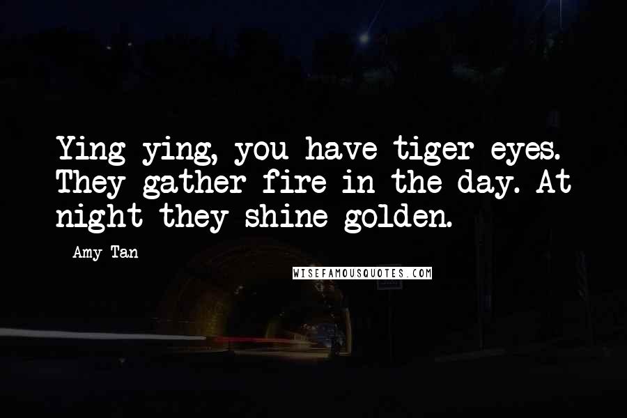 Amy Tan Quotes: Ying-ying, you have tiger eyes. They gather fire in the day. At night they shine golden.