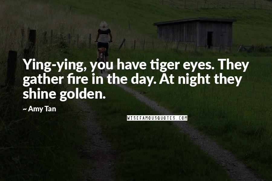 Amy Tan Quotes: Ying-ying, you have tiger eyes. They gather fire in the day. At night they shine golden.