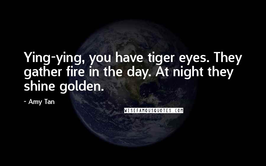 Amy Tan Quotes: Ying-ying, you have tiger eyes. They gather fire in the day. At night they shine golden.