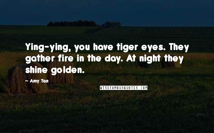 Amy Tan Quotes: Ying-ying, you have tiger eyes. They gather fire in the day. At night they shine golden.