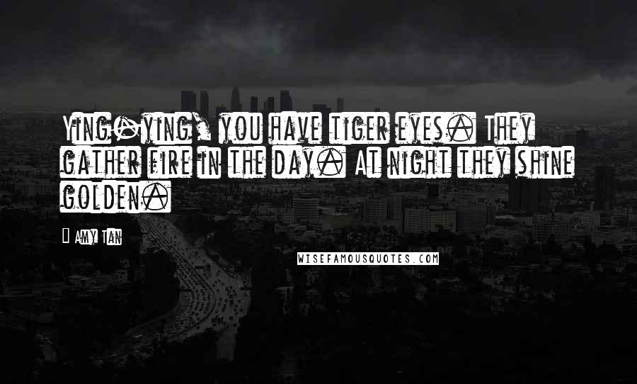 Amy Tan Quotes: Ying-ying, you have tiger eyes. They gather fire in the day. At night they shine golden.