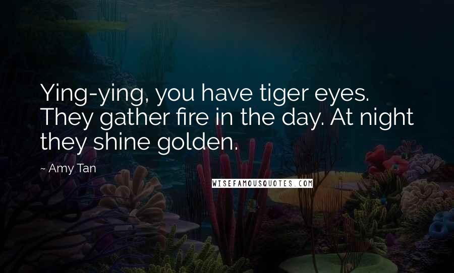 Amy Tan Quotes: Ying-ying, you have tiger eyes. They gather fire in the day. At night they shine golden.