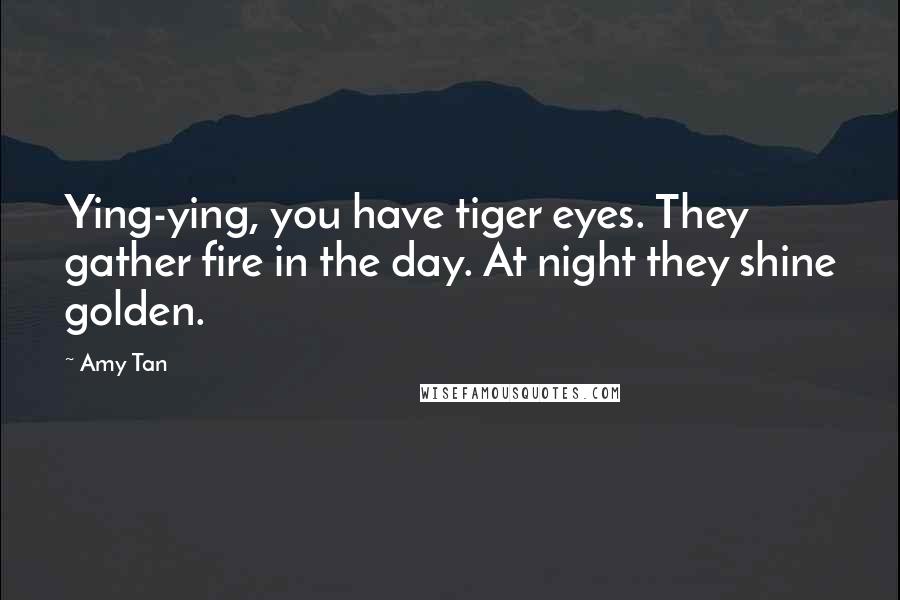 Amy Tan Quotes: Ying-ying, you have tiger eyes. They gather fire in the day. At night they shine golden.